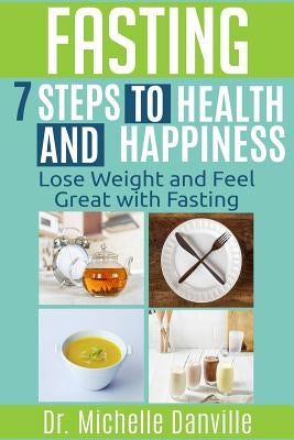 Fasting - 7 Steps to Health and Happiness: Lose Weight and Feel Great with Fasting by Danville, Michelle