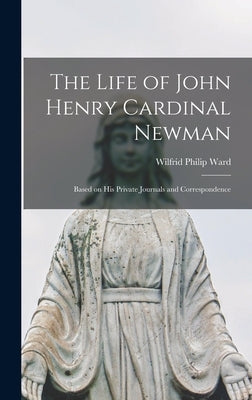 The Life of John Henry Cardinal Newman: Based on His Private Journals and Correspondence by Philip, Ward Wilfrid