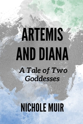 Artemis and Diana: A Tale of Two Goddesses by Muir, Nichole