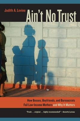 Ain't No Trust: How Bosses, Boyfriends, and Bureaucrats Fail Low-Income Mothers and Why It Matters by Levine, Judith