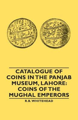 Catalogue of Coins in the Panjab Museum, Lahore: Coins of the Mughal Emperors by Whitehead, R. B.