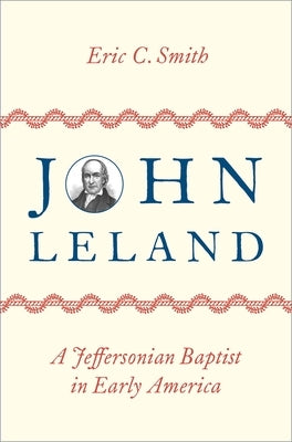 John Leland: A Jeffersonian Baptist in Early America by Smith, Eric C.
