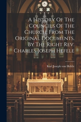 A History Of The Councils Of The Church, From The Original Documents. By The Right Rev. Charles Joseph Hefele by Karl Joseph Von Hefele