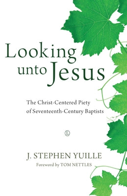 Looking Unto Jesus: The Christ-Centered Piety of Seventeenth-Century Baptists by Yuille, J. Stephen