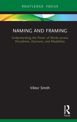 Naming and Framing: Understanding the Power of Words Across Disciplines, Domains, and Modalities by Smith, Viktor