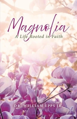Magnolia: A Life Rooted in Faith by Epps, William, Jr.