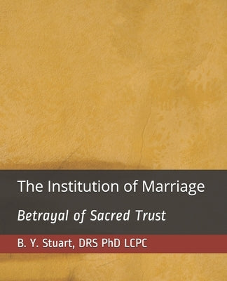 The Institution of Marriage: Betrayal of Sacred Trust by Stuart, Lcpc B. Y.