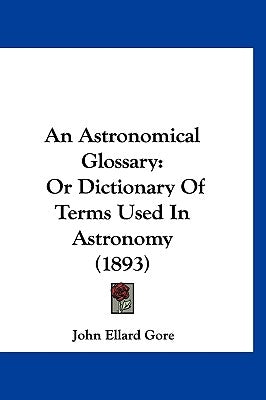 An Astronomical Glossary: Or Dictionary Of Terms Used In Astronomy (1893) by Gore, John Ellard