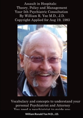 Assault in Hospitals: Theory, Policy and Management Your 5th Psychiatric Consultation By William R. Yee M.D., J.D. Copyright Applied for Aug 19, 1983: by Yee, William