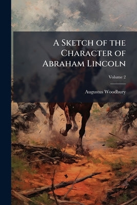 A Sketch of the Character of Abraham Lincoln: A Discourse Preached in the Westminster Church, Providence, R.I., Thursday, June 1, 1865; Volume 2 by Woodbury, Augustus