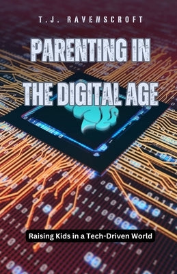 Parenting in the Digital Age: Raising Kids in a Tech-Driven World by Ravenscroft, T. J.