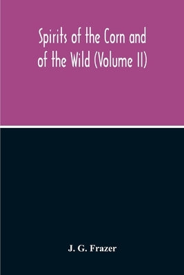 Spirits Of The Corn And Of The Wild (Volume II) by G. Frazer, J.