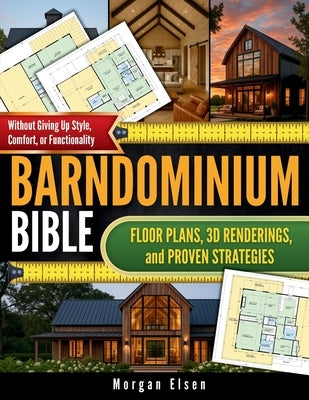 Barndominium Bible: Floor Plans, 3D Renderings, and Proven Strategies to Design Your Dream Home on a Budget - Without Giving Up Style, Comfort, or Fun by Elsen, Morgan