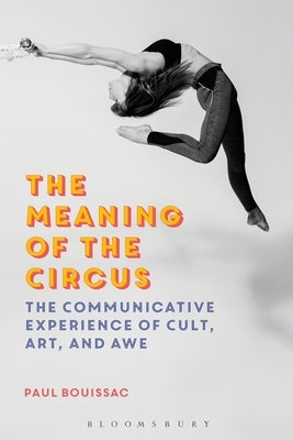The Meaning of the Circus: The Communicative Experience of Cult, Art, and Awe by Bouissac, Paul
