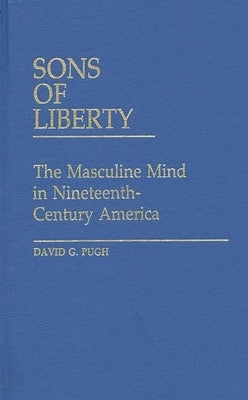 Sons of Liberty: The Masculine Mind in Nineteenth-Century America by Pugh, David