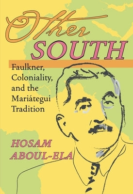Other South: Faulkner, Coloniality, and the Mariátegui Tradition by Aboul-Ela, Hosam