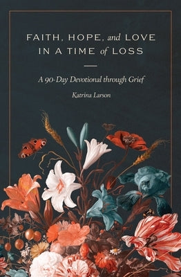 Faith, Hope, and Love in a Time of Loss: A 90-Day Devotional Through Grief by Larson, Katrina