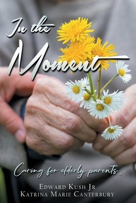 In the Moment: Caring for elderly parents. by Canterbury, Katrina Marie