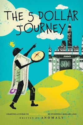 The Five Dollar Journey: Charting A Course To Financial Success By Investing Five Dollars A Day by Anomaly