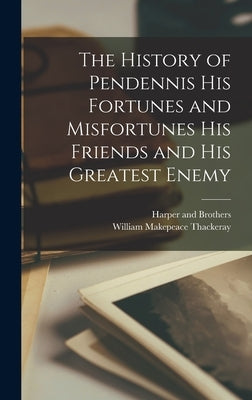The History of Pendennis his Fortunes and Misfortunes his Friends and his Greatest Enemy by Thackeray, William Makepeace