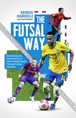 The Futsal Way: Maximising the Performance of Elite Football Teams Through Futsal Methods by Challen, Paul