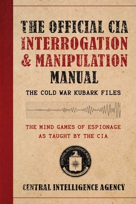 The Official CIA Interrogation & Manipulation Manual: The Cold War Kubark Files by Central Intelligence Agency