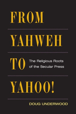 From Yahweh to Yahoo!: The Religious Roots of the Secular Press by Underwood, Doug