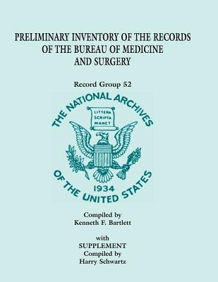 Preliminary Inventory of the Records of the Bureau of Medicine and Surgery with Supplement: Record Group 52. with Supplement Compiled by Harry Schwart by Bartlett, Kenneth F.