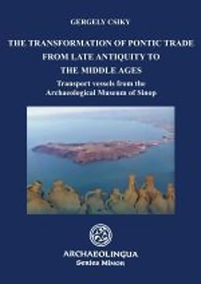 The Transformation of Pontic Trade from Late Antiquity to the Middle Ages: Transport Vessels from the Archaeological Museum of Sinop by Csiky, Gergely