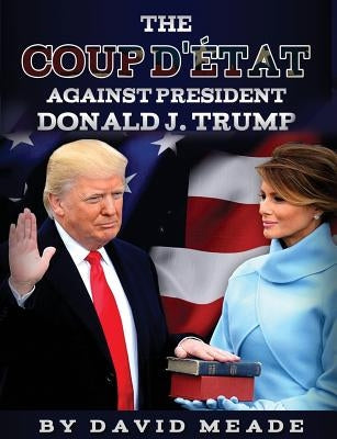 The Coup D'état Against President Donald J. Trump by Meade, David