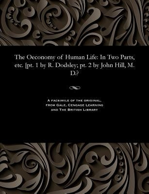 The Oeconomy of Human Life: In Two Parts, Etc. [pt. 1 by R. Dodsley; Pt. 2 by John Hill, M. D.? by Hill, John M. D., Calling Himself Sir Jo