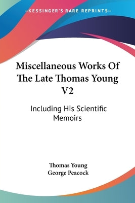 Miscellaneous Works Of The Late Thomas Young V2: Including His Scientific Memoirs by Young, Thomas