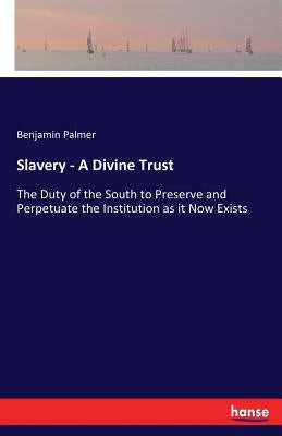 Slavery - A Divine Trust: The Duty of the South to Preserve and Perpetuate the Institution as it Now Exists by Palmer, Benjamin