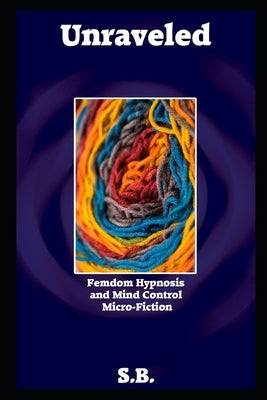 Unraveled: Femdom Hypnosis and Mind Control Micro-Fiction by B, S.