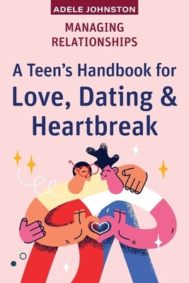 Managing Relationships: A Teen's Handbook for Love, Dating & Heartbreak by Johnston, Adele