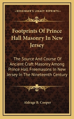 Footprints of Prince Hall Masonry in New Jersey: The Source and Course of Ancient Craft Masonry Among Prince Hall Freemasons in New Jersey in the Nine by Cooper, Aldrage B.