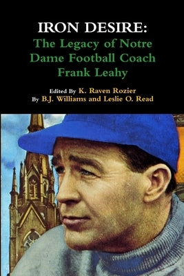Iron Desire: The Legacy of Notre Dame Football Coach Frank Leahy by Rozier, K. Raven