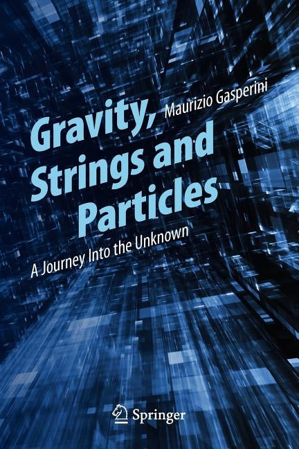 Gravity, Strings and Particles: A Journey Into the Unknown by Gasperini, Maurizio