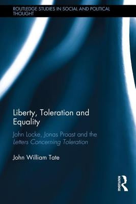 Liberty, Toleration and Equality: John Locke, Jonas Proast and the Letters Concerning Toleration by Tate, John William