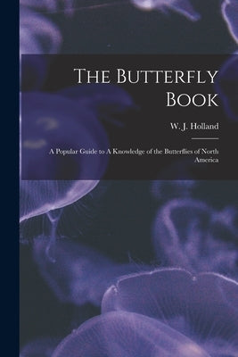 The Butterfly Book: A Popular Guide to A Knowledge of the Butterflies of North America by Holland, W. J. 1848-1932