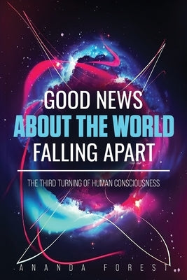 Good News About the World Falling Apart: The Third Turning of Human Consciousness by Forest, Ananda