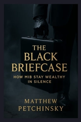 The Black Briefcase: How MiB Stay Wealthy in Silence by Petchinsky, Matthew
