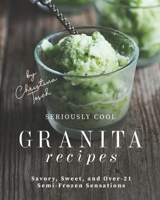 Seriously Cool Granita Recipes: Savory, Sweet, and Over-21 Semi-Frozen Sensations by Tosch, Christina