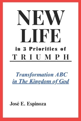 NEW LIFE in 3 Priorities of TRIUMPH: Transformation ABC in The Kingdom of God by Espinoza, José E.