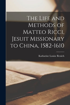 The Life and Methods of Matteo Ricci, Jesuit Missionary to China, 1582-1610 by Renich, Katharine Louise