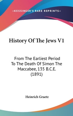 History Of The Jews V1: From The Earliest Period To The Death Of Simon The Maccabee, 135 B.C.E. (1891) by Graetz, Heinrich