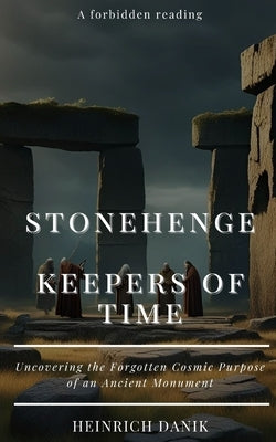 Stonehenge - Keepers of Time: Uncovering the Forgotten Cosmic Purpose of an Ancient Monument by Danik, Heinrich