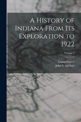 A History of Indiana From Its Exploration to 1922; Volume 2 by Esarey, Logan
