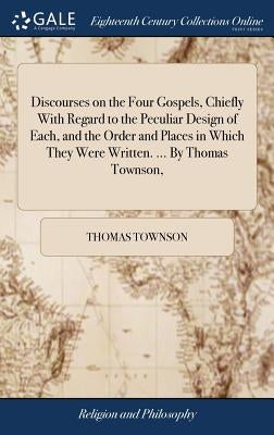 Discourses on the Four Gospels, Chiefly With Regard to the Peculiar Design of Each, and the Order and Places in Which They Were Written. ... By Thomas by Townson, Thomas
