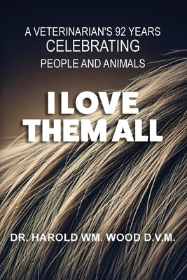 I Love Them All: A Veterinarian's 92 Years Celebrating People and Animals by Wood, Harold Wm